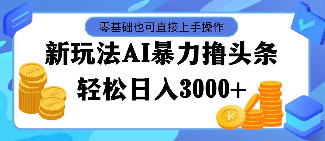 最新玩法AI暴力撸头条，零基础也可轻松日入3000+，当天起号，第二天见…-云起副业网