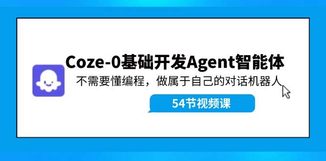 Coze-0基础开发 Agent智能体教程：不需要懂编程，做属于自己的对话机器人-云起副业网