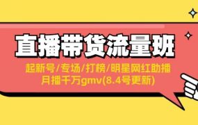 直播带货流量班:起新号/专场/打榜/明星网红助播/月播千万gmv(8.4号更新)-云起副业网