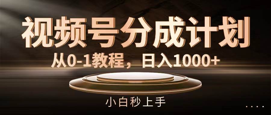 视频号分成计划，从0-1教程，日入1000+-云起副业网