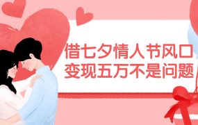 借七夕情人节风口,变现五万不是问题,错过再等一年!-云起副业网