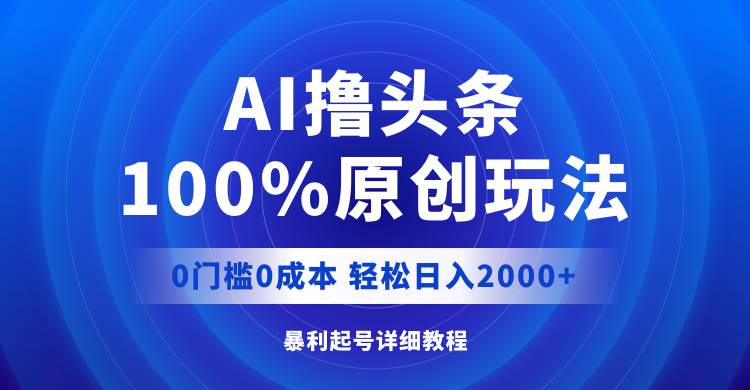 AI撸头条，100%原创玩法，0成本0门槛，轻松日入2000+-云起副业网