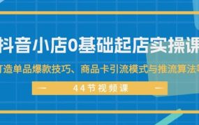 抖音小店0基础起店实操课,打造单品爆款技巧、商品卡引流模式与推流算法等-云起副业网