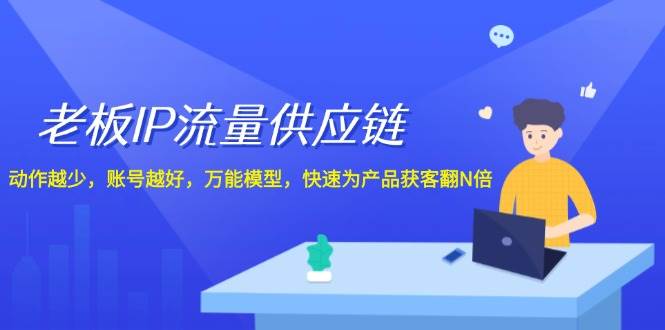 老板 IP流量 供应链，动作越少，账号越好，万能模型，快速为产品获客翻N倍-云起副业网