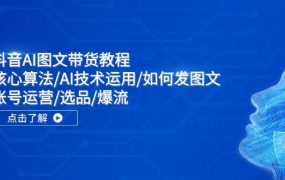 抖音AI图文带货教程：核心算法/AI技术运用/如何发图文/账号运营/选品/爆流-云起副业网