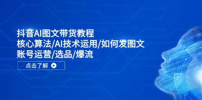 抖音AI图文带货教程：核心算法/AI技术运用/如何发图文/账号运营/选品/爆流-云起副业网