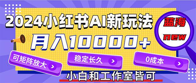 2024最新小红薯AI赛道，蓝海项目，月入10000+，0成本，当事业来做，可矩阵-云起副业网