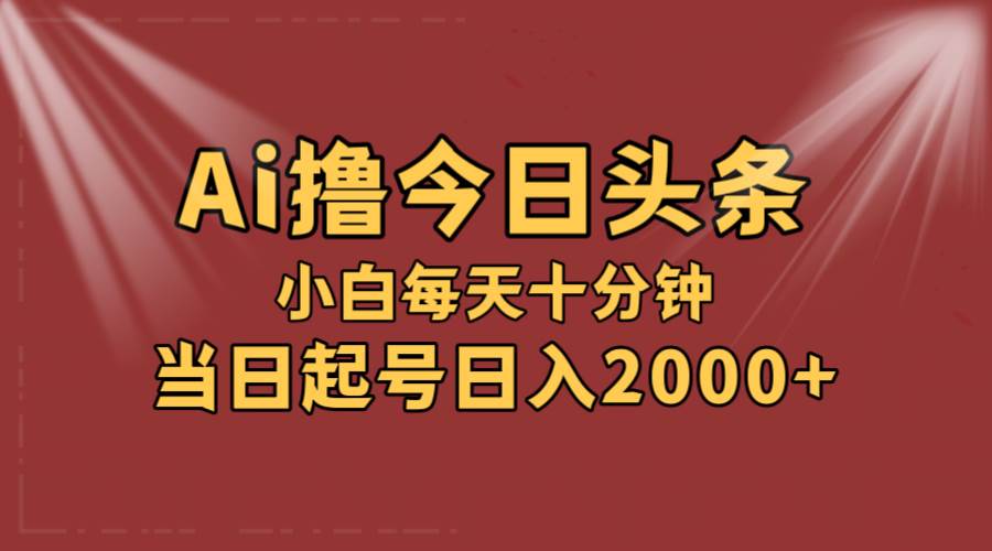 AI撸爆款头条,当天起号,可矩阵,第二天见收益,小白无脑轻松日入2000+-云起副业网