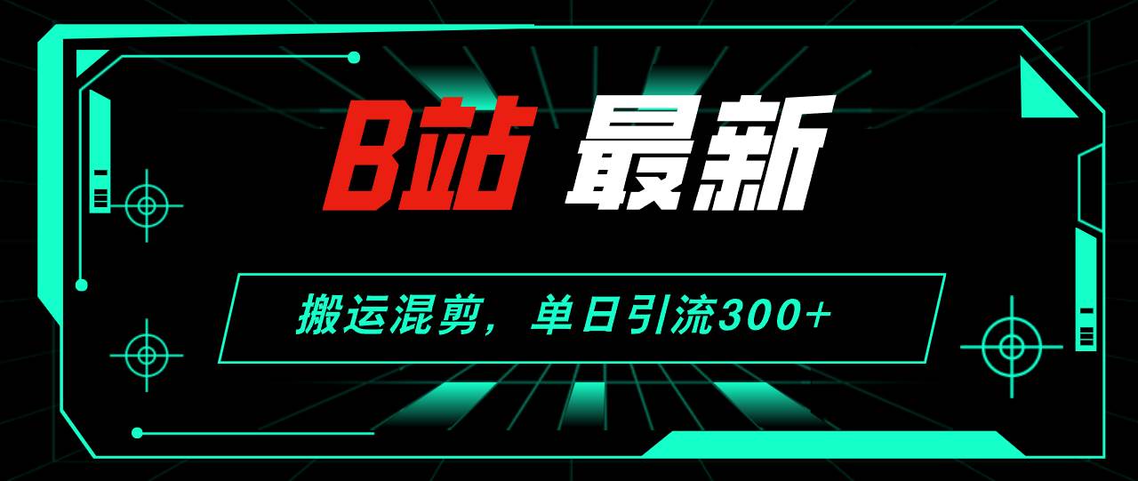 B站最新,搬运混剪,单日引流300+创业粉-云起副业网