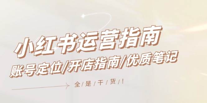 小红书运营指南，账号定位/开店指南/优质笔记/没有套路，全是经验-云起副业网