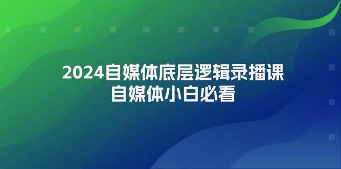 2024自媒体底层逻辑录播课，自媒体小白必看-云起副业网