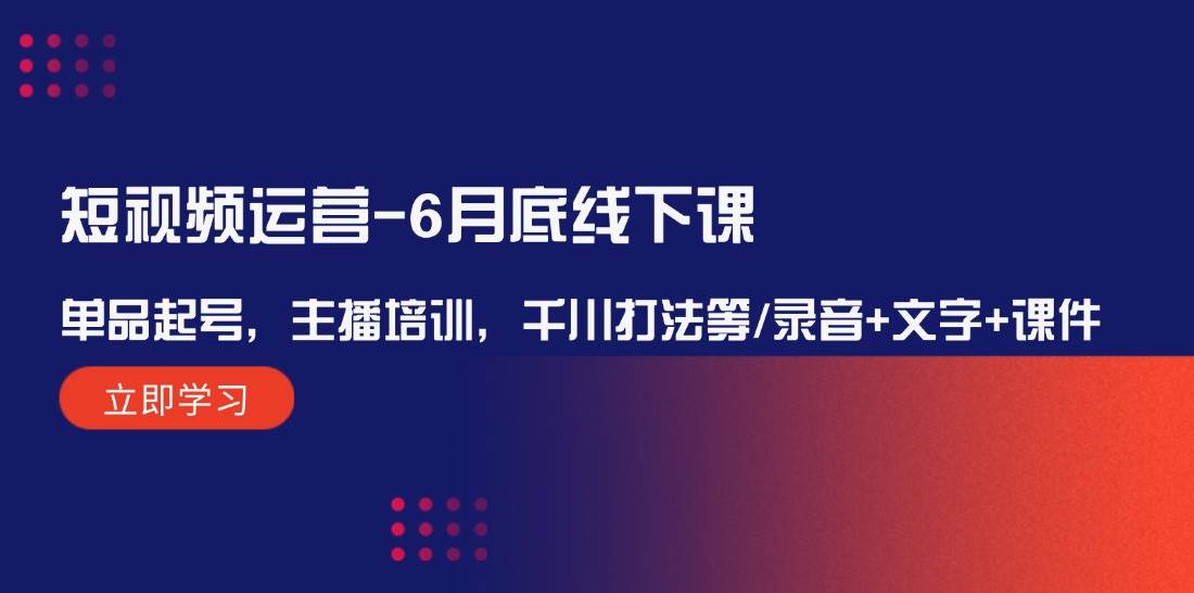 短视频运营-6月底线下课：单品起号，主播培训，千川打法等/录音+文字+课件-云起副业网