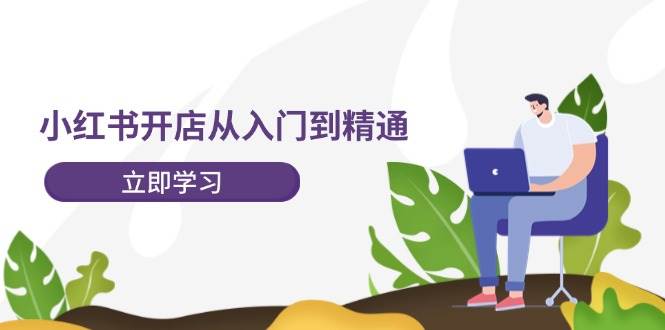 小红书开店从入门到精通，快速掌握小红书店铺运营，实现开店创收-202节课-云起副业网