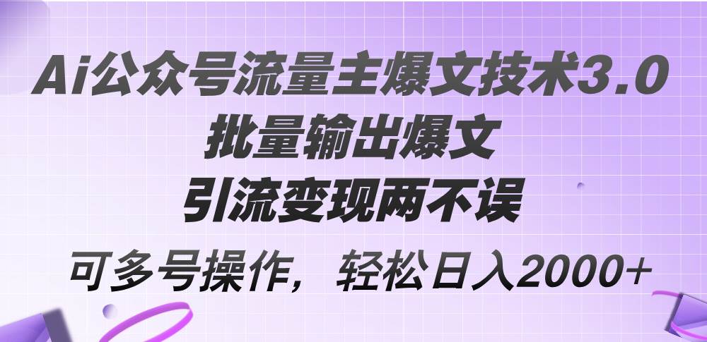 Ai公众号流量主爆文技术3.0，批量输出爆文，引流变现两不误，多号操作…-云起副业网