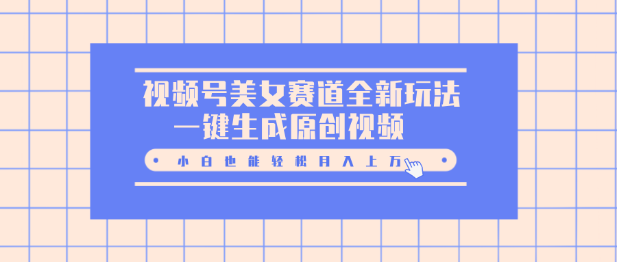 视频号美女赛道全新玩法，一键生成原创视频，小白也能轻松月入上万-云起副业网