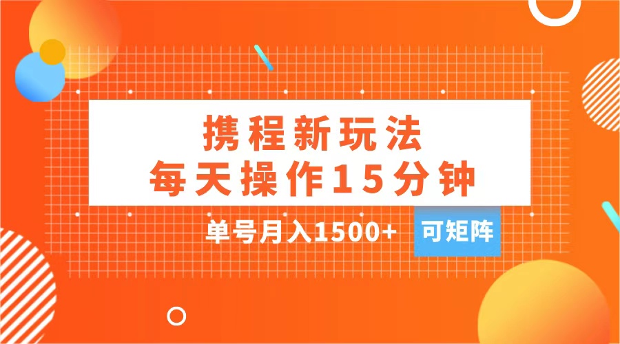 玩赚携程APP，每天简单操作15分钟，单号月入1500+，可矩阵-云起副业网