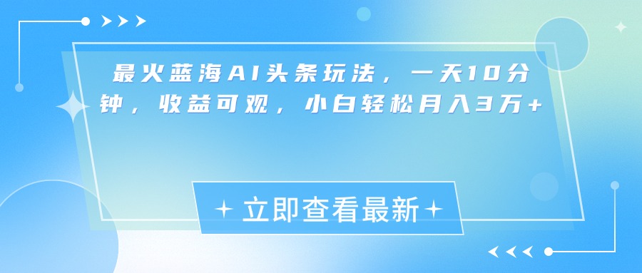 最新蓝海AI头条玩法，一天10分钟，收益可观，小白轻松月入3万+-云起副业网