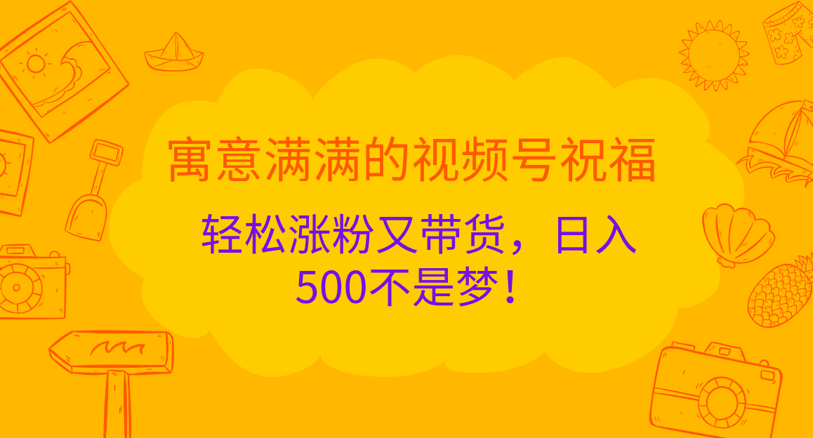 寓意满满的 视频号祝福，轻松涨粉又带货，日入500不是梦！-云起副业网