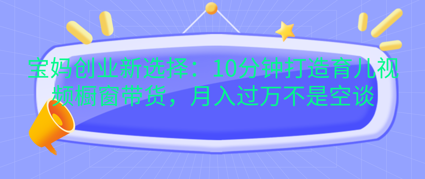 宝妈创业新选择：10分钟打造育儿视频橱窗带货，月入过万不是空谈-云起副业网