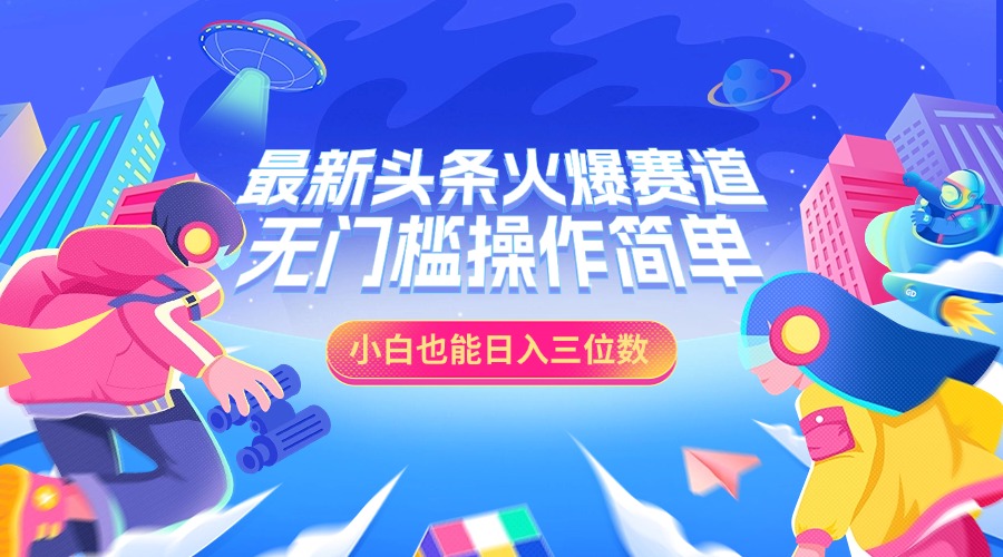 最新头条火爆赛道，小白也能日入三位数，无门槛操作简单-云起副业网