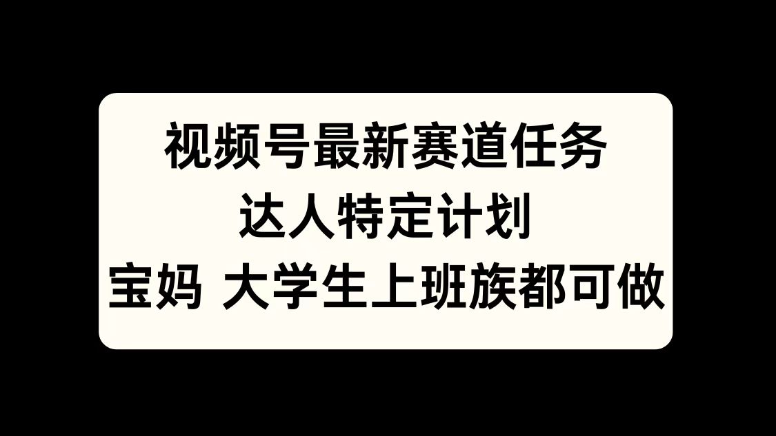 视频号最新赛道任务,达人特定计划,宝妈、大学生、上班族皆可做-云起副业网