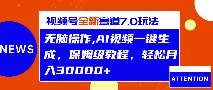 视频号最新7.0玩法,无脑操作,保姆级教程,轻松月入30000+-云起副业网