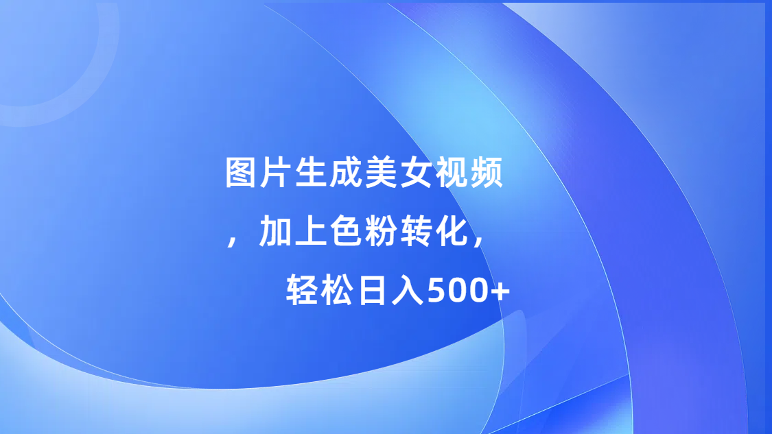 图片生成美女视频，加上s粉转化，轻松日入500+-云起副业网