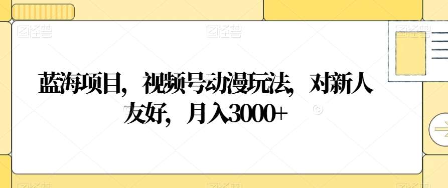 视频号动漫玩法，对新人友好，月入3000+，蓝海项目-云起副业网