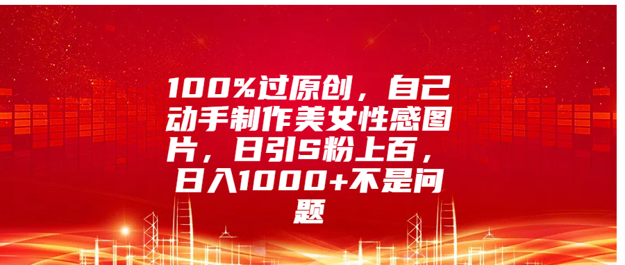 100%过原创，自己动手制作美女性感图片，日引S粉上百，日入1000+不是问题-云起副业网