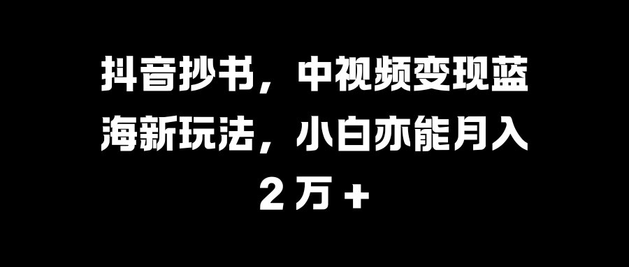 抖音抄书，中视频变现蓝海新玩法，小白亦能月入 2 万 +-云起副业网
