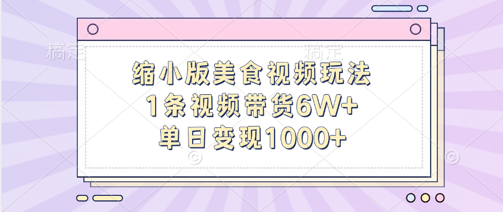 缩小版美食视频玩法，1条视频带货6W+，单日变现1000+-云起副业网