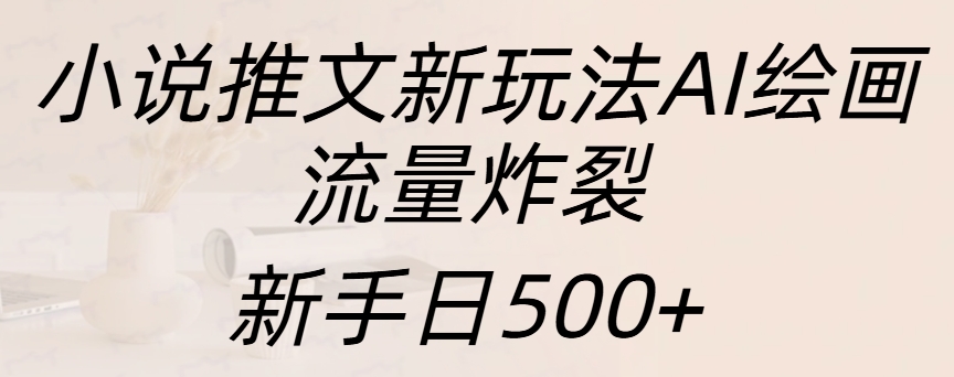 小说推文新玩法AI绘画，流量炸裂，新手日入500+-云起副业网