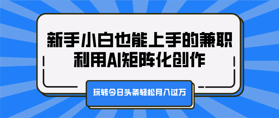 新手小白也能上手的兼职，利用AI矩阵化创作，玩转今日头条轻松月入过万-云起副业网