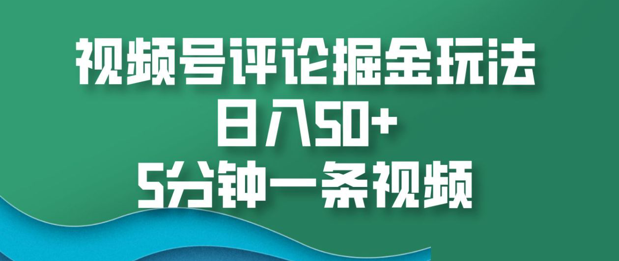 视频号评论掘金玩法，日入50+，5分钟一条视频！-云起副业网