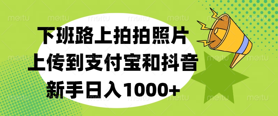 下班路上拍拍照片，上传到支付宝和抖音，新手日入1000+-云起副业网