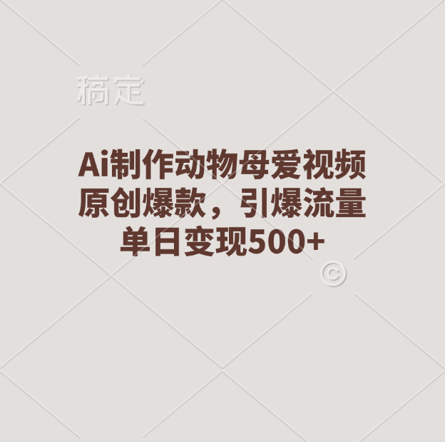 Ai制作动物母爱视频，原创爆款，引爆流量，单日变现500+-云起副业网