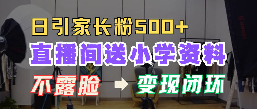直播间送小学资料，每天引流家长粉500+，变现闭环模式！-云起副业网