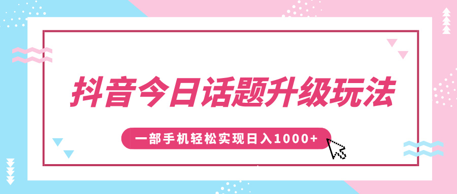 抖音今日话题升级玩法，1条作品涨粉5000，一部手机轻松实现日入1000+-云起副业网