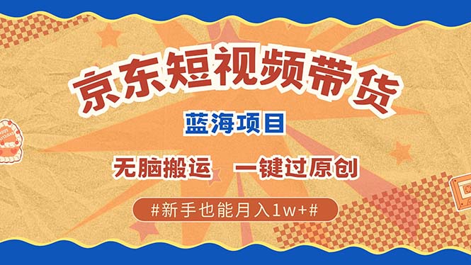 京东短视频带货 2025新风口 批量搬运 单号月入过万 上不封顶-云起副业网