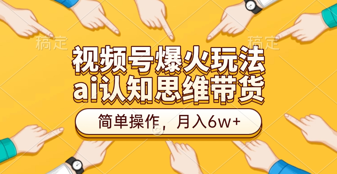 视频号爆火玩法，ai认知思维带货、简单操作，月入6w+-云起副业网