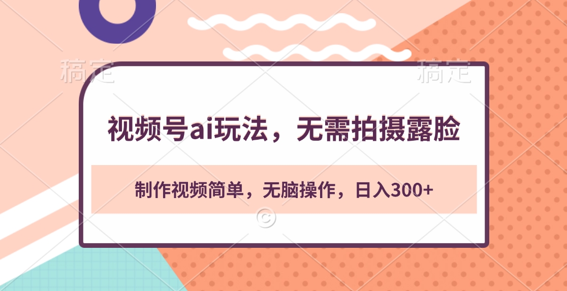 视频号ai玩法，无需拍摄露脸，制作视频简单，无脑操作，日入300+-云起副业网