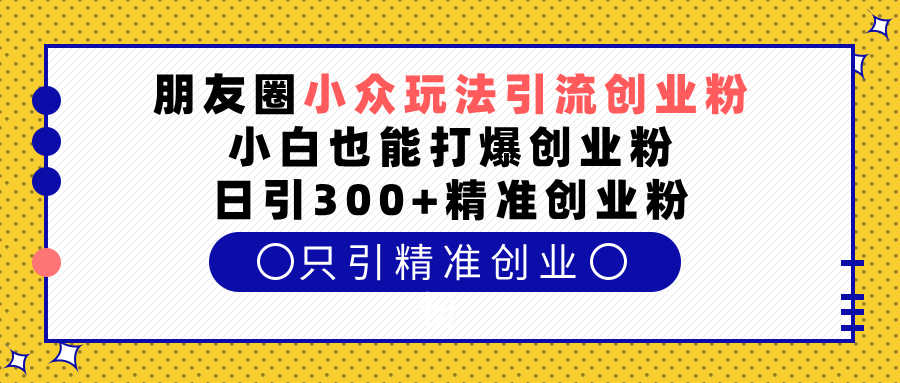 朋友圈小众玩法引流创业粉，小白也能打爆创业粉，日引300+精准创业粉-云起副业网