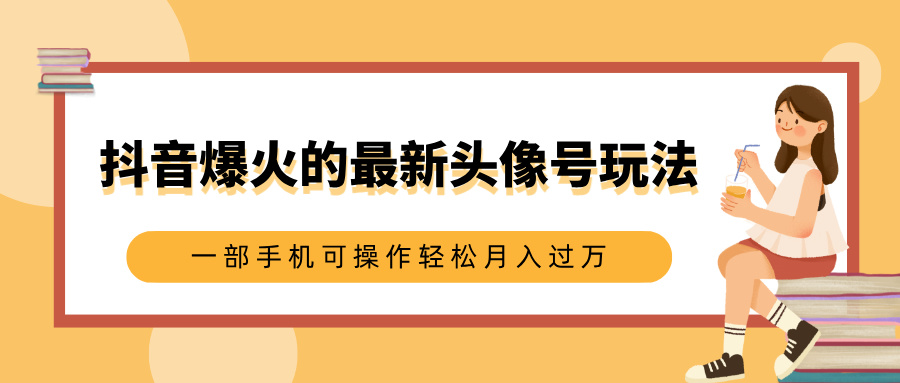 抖音爆火的最新头像号玩法，适合0基础小白，一部手机可操作轻松月入过万-云起副业网