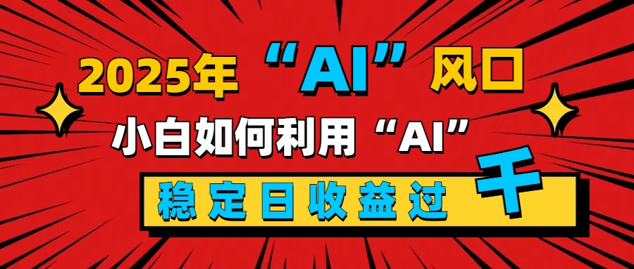 2025“ AI ”风口，新手小白如何利用ai，每日收益稳定过千-云起副业网