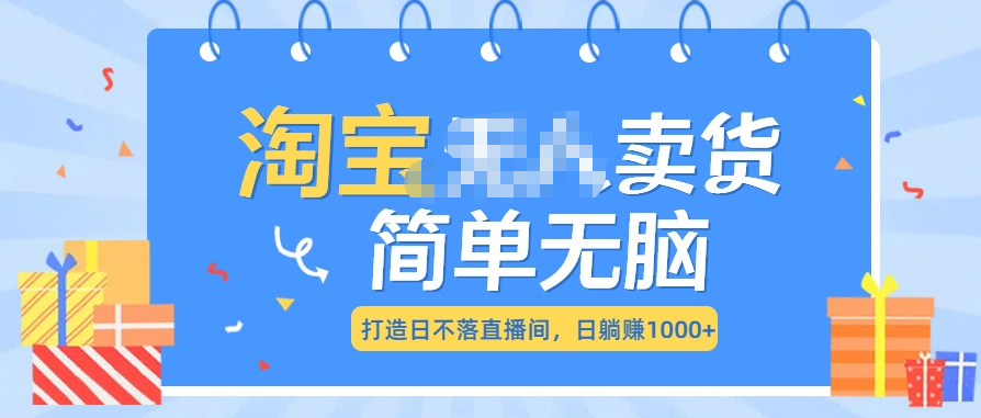 最新淘宝无人卖货7.0，简单无脑，小白易操作，日躺赚1000+-云起副业网