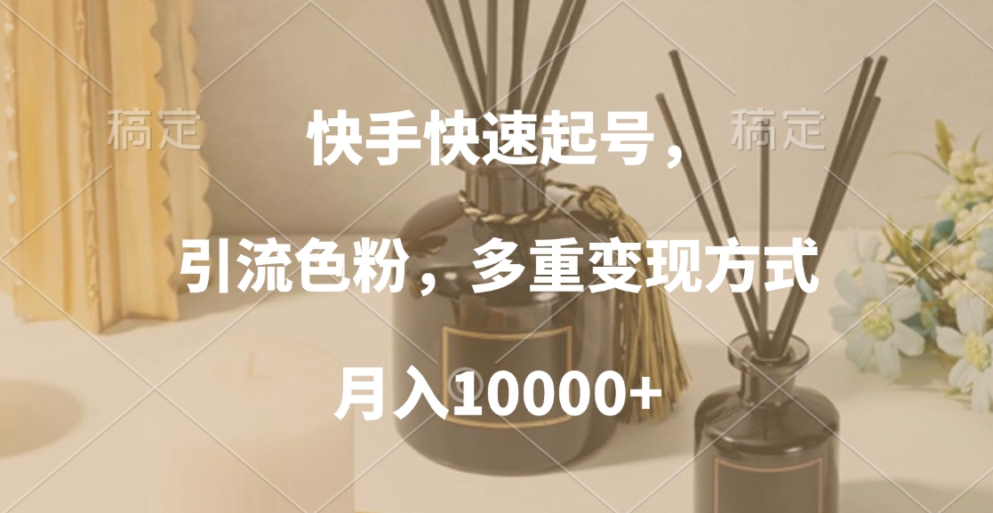 快手快速起号，引流色粉，多重变现方式，月入10000+-云起副业网