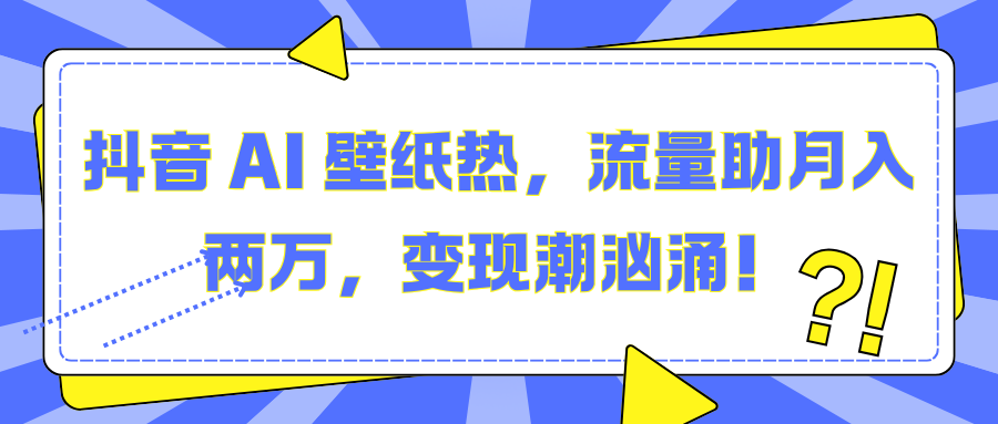抖音 AI 壁纸热，流量助月入两万，变现潮汹涌！-云起副业网