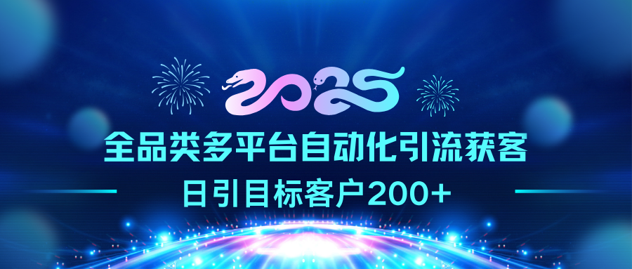 2025全品类多平台自动化引流获客，日引目标客户200+-云起副业网