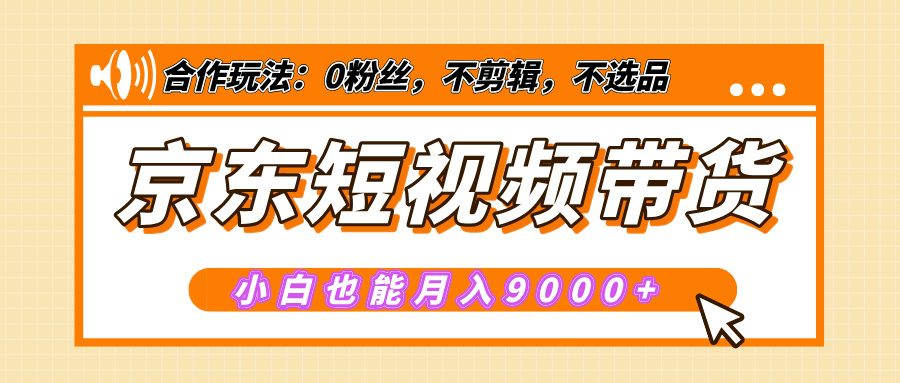 【揭秘】京东短视频带货，小白也能月入9000+（附详细教程）-云起副业网