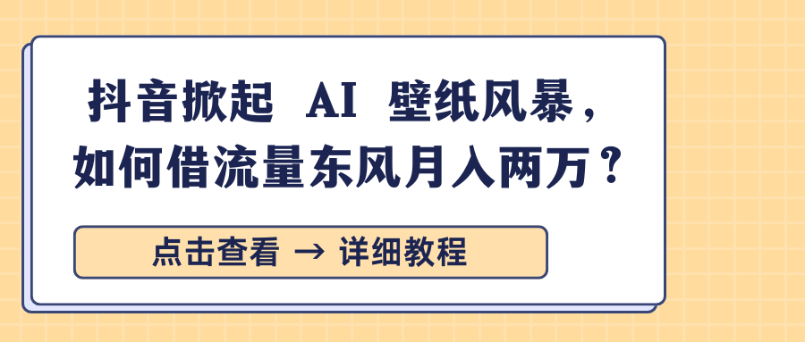 抖音掀起 AI 壁纸风暴，如何借流量东风月入两万？-云起副业网